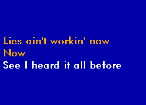 Lies ain't workin' now

Now
See I heard it all before