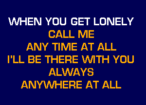WHEN YOU GET LONELY
CALL ME
ANY TIME AT ALL
I'LL BE THERE WITH YOU
ALWAYS
ANYMIHERE AT ALL