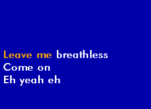 Leave me breathless
Come on

Eh yeah eh