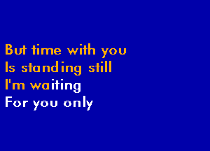 But time wiih you
Is standing still

I'm waiting
For you only