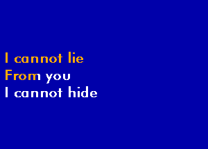 I cannot lie

From you
I cannot hide