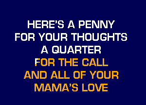 HERE'S A PENNY
FOR YOUR THOUGHTS
A QUARTER
FOR THE CALL
AND ALL OF YOUR
MAMA'S LOVE