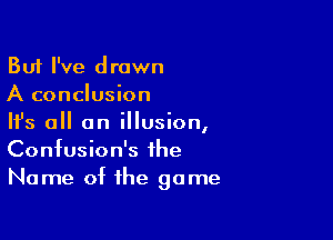 But I've drawn
A conclusion

HJs all an illusion,
Confusion's the
Name of the game