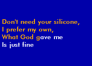 Don't need your silicone,
I prefer my own,

What God gave me

Is just fine