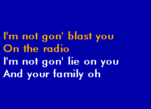 I'm not gon' blast you

On the radio

I'm not gon' lie on you
And your family oh