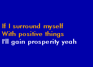 If I surround myself

With positive things
I'll gain prosperity yeah