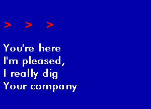 You're here

I'm pleased,
I really dig

Your compa ny