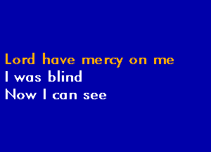 Lord have mercy on me

I was blind

Now I can see
