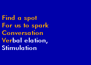 Find a spot
For us to spark

Conversation
Verbal elation,
Stimulation