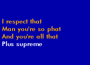 I respect that
Man you're so phat

And you're a that
Plus supreme