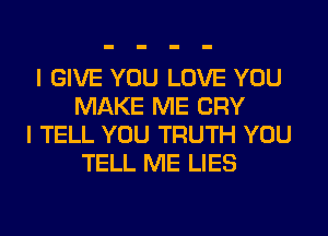 I GIVE YOU LOVE YOU
MAKE ME CRY
I TELL YOU TRUTH YOU
TELL ME LIES