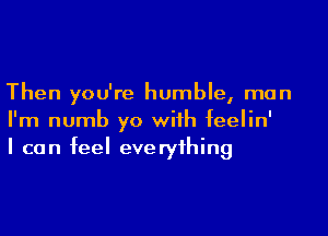 Then you're humble, man

I'm numb yo with feelin'
I can feel everything