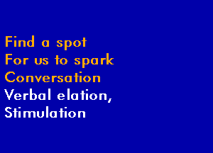 Find a spot
For us to spark

Conversation
Verbal elation,
Stimulation