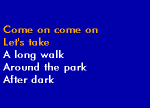 Come on come on
Lefs take

A long walk
Around the park
After dark