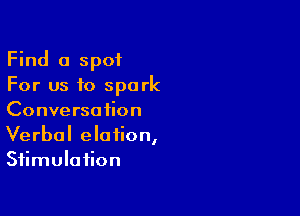 Find a spot
For us to spark

Conversation
Verbal elation,
Stimulation