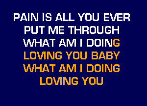 PAIN IS ALL YOU EVER
PUT ME THROUGH
WHAT AM I DOING
LOVING YOU BABY
WHAT AM I DOING

LOVING YOU