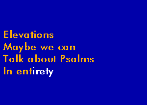 Elevations
Maybe we c0 n

Talk about Psalms
In entirety