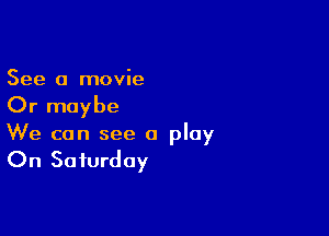 See a movie

Or maybe

We can see a play

On Saturday