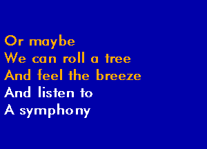 Or maybe

We can roll a tree

And feel the breeze
And listen to
A symphony