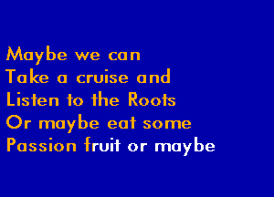 Maybe we can
Take a cruise and

Listen to the Roots
Or maybe eat some
Passion fruit or maybe