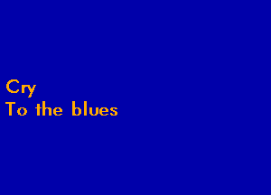 Cry
To the blues