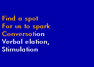 Find a spot
For us to spark

Conversation
Verbal elation,
Stimulation