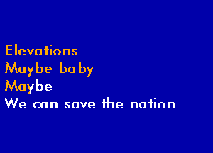 Elevations

Maybe he by

Maybe

We can save the nation