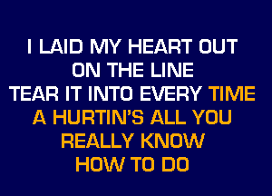 I LAID MY HEART OUT
ON THE LINE
TEAR IT INTO EVERY TIME
A HURTIN'S ALL YOU
REALLY KNOW
HOW TO DO