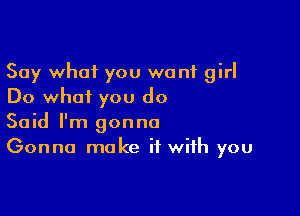 Say what you wont girl
Do what you do

Said I'm gonna
Gonna make it with you