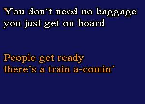 You don't need no baggage
you just get on board

People get ready
there's a train a-comin'
