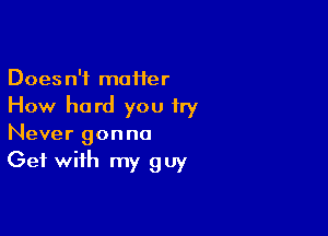 Doesn't maHer
How hard you try

Never gonna

Get with my guy