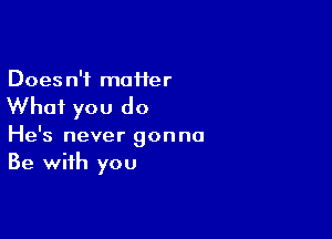 Does n'f maHer

Whai you do

He's never gonna
Be with you