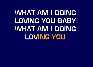 WHAT AM I DOING
LOVING YOU BABY
WHAT AM I DOING

LOVING YOU