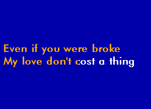 Even if you were broke

My love don't cost a thing