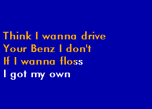 Think I wanna drive
Your Benz I don't

If I wanna IIoss
I got my own