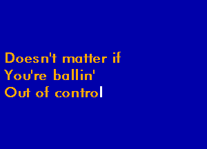 Does n'f maHer if

You're ballin'
Out of control