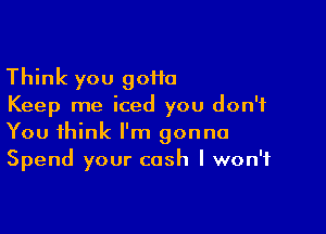 Think you 90110
Keep me iced you don't

You think I'm gonna
Spend your cash I won't