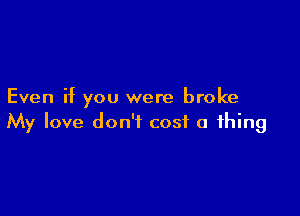 Even if you were broke

My love don't cost a thing