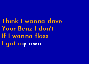 Think I wanna drive
Your Benz I don't

If I wanna IIoss
I got my own