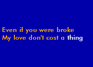 Even if you were broke

My love don't cost a thing