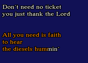 Don't need no ticket
you just thank the Lord

All you need is faith
to hear

the diesels hummin