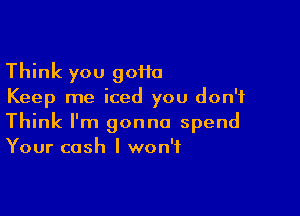 Think you 90110
Keep me iced you don't

Think I'm gonna spend
Your cash I won't