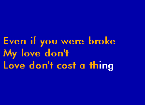 Even if you were broke

My love don't
Love don't cost a thing