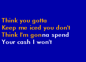 Think you 90110
Keep me iced you don't

Think I'm gonna spend
Your cash I won't