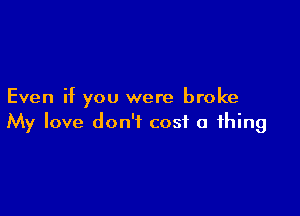 Even if you were broke

My love don't cost a thing