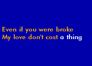 Even if you were broke

My love don't cost a thing