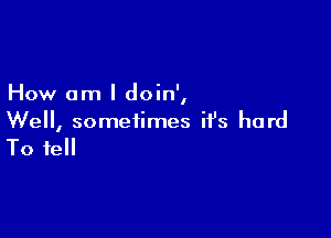 How am I doin',

We, sometimes ifs hard
To tell