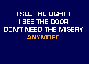 I SEE THE LIGHT I
I SEE THE DOOR
DON'T NEED THE MISERY
ANYMORE