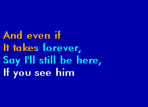 And even if
If to kes forever,

Say I'll still be here,
If you see him