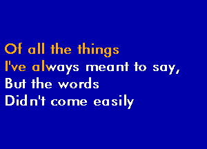 Of all the things

I've always meant to say,

Buf the words
Did n'f come easily